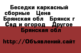 Беседки каркасный сборные › Цена ­ 21 945 - Брянская обл., Брянск г. Сад и огород » Другое   . Брянская обл.